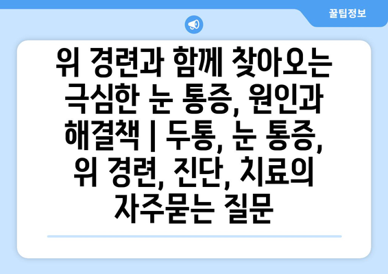 위 경련과 함께 찾아오는 극심한 눈 통증, 원인과 해결책 | 두통, 눈 통증, 위 경련, 진단, 치료