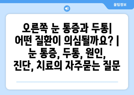 오른쪽 눈 통증과 두통| 어떤 질환이 의심될까요? | 눈 통증, 두통, 원인, 진단, 치료