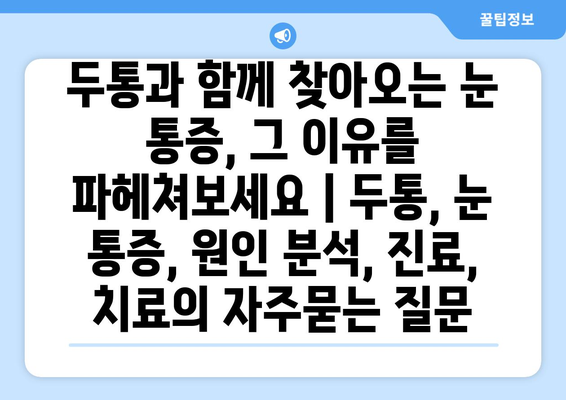 두통과 함께 찾아오는 눈 통증, 그 이유를 파헤쳐보세요 | 두통, 눈 통증, 원인 분석, 진료, 치료