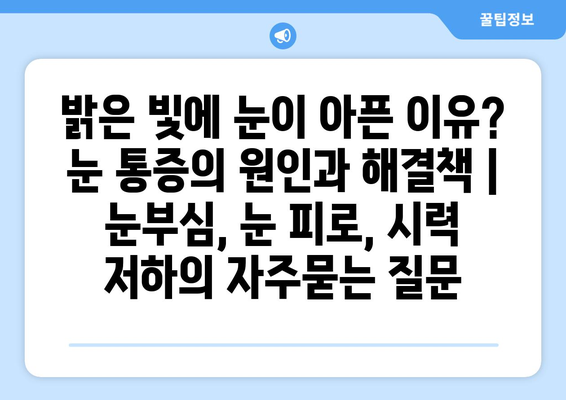 밝은 빛에 눈이 아픈 이유? 눈 통증의 원인과 해결책 | 눈부심, 눈 피로, 시력 저하