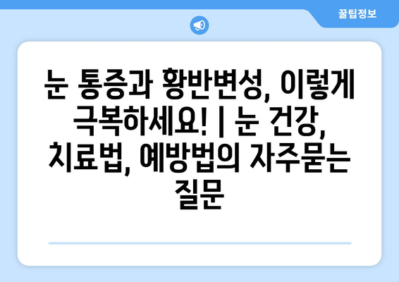 눈 통증과 황반변성, 이렇게 극복하세요! | 눈 건강, 치료법, 예방법