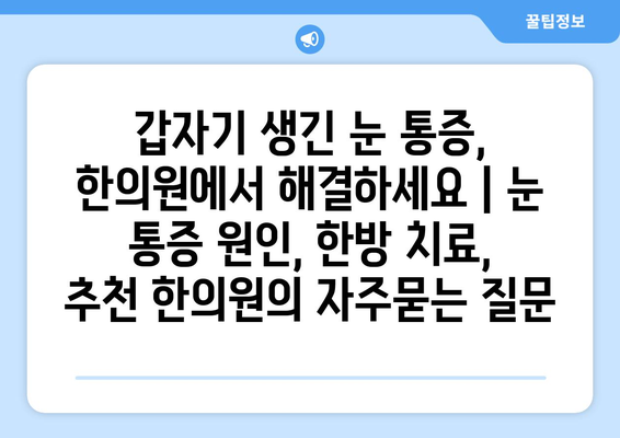 갑자기 생긴 눈 통증, 한의원에서 해결하세요 | 눈 통증 원인, 한방 치료, 추천 한의원