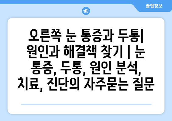 오른쪽 눈 통증과 두통| 원인과 해결책 찾기 | 눈 통증, 두통, 원인 분석, 치료, 진단