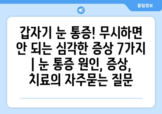 갑자기 눈 통증! 무시하면 안 되는 심각한 증상 7가지 | 눈 통증 원인, 증상, 치료