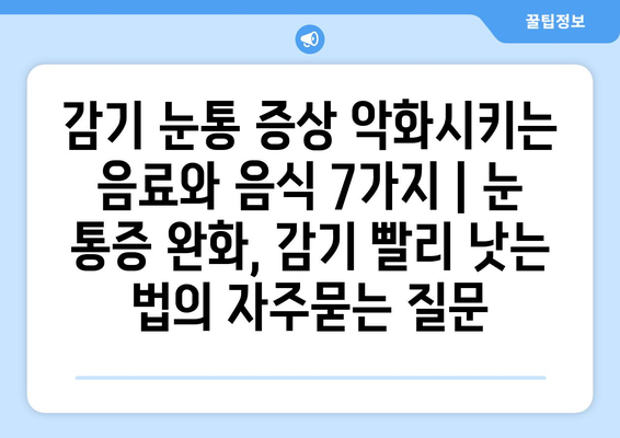 감기 눈통 증상 악화시키는 음료와 음식 7가지 | 눈 통증 완화, 감기 빨리 낫는 법