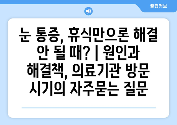 눈 통증, 휴식만으론 해결 안 될 때? | 원인과 해결책, 의료기관 방문 시기