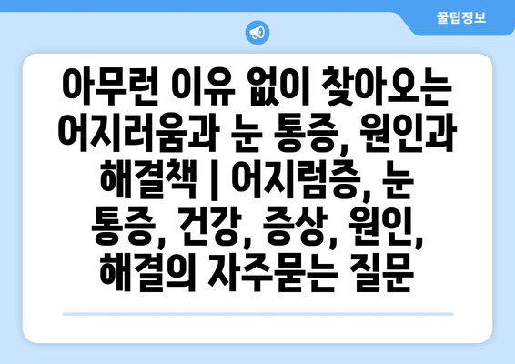 아무런 이유 없이 찾아오는 어지러움과 눈 통증, 원인과 해결책 | 어지럼증, 눈 통증, 건강, 증상, 원인, 해결