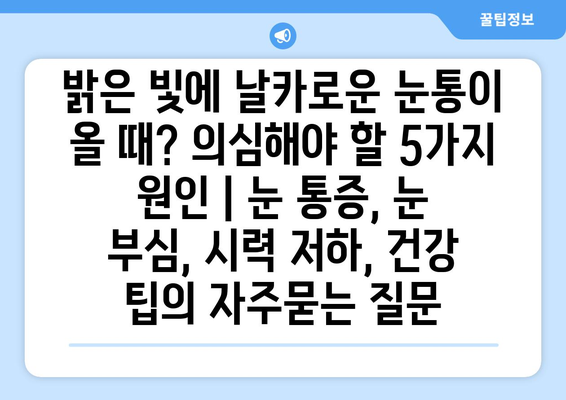 밝은 빛에 날카로운 눈통이 올 때? 의심해야 할 5가지 원인 | 눈 통증, 눈 부심, 시력 저하, 건강 팁