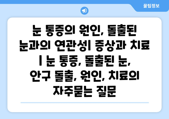 눈 통증의 원인, 돌출된 눈과의 연관성| 증상과 치료 | 눈 통증, 돌출된 눈, 안구 돌출, 원인, 치료