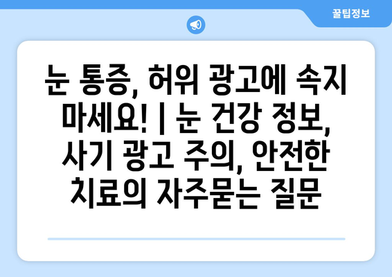 눈 통증, 허위 광고에 속지 마세요! | 눈 건강 정보, 사기 광고 주의, 안전한 치료