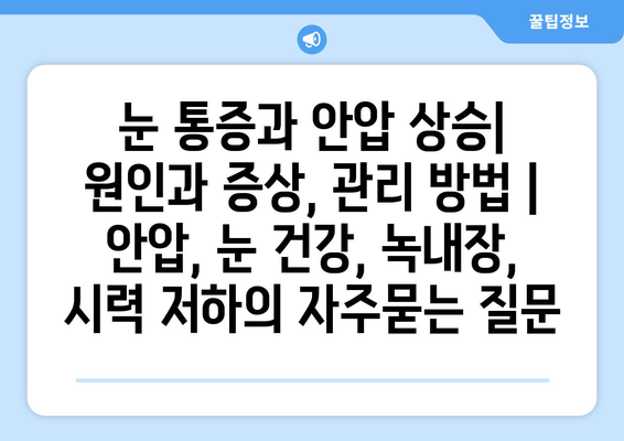 눈 통증과 안압 상승| 원인과 증상, 관리 방법 | 안압, 눈 건강, 녹내장, 시력 저하