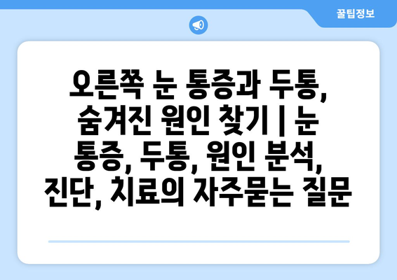 오른쪽 눈 통증과 두통, 숨겨진 원인 찾기 | 눈 통증, 두통, 원인 분석, 진단, 치료