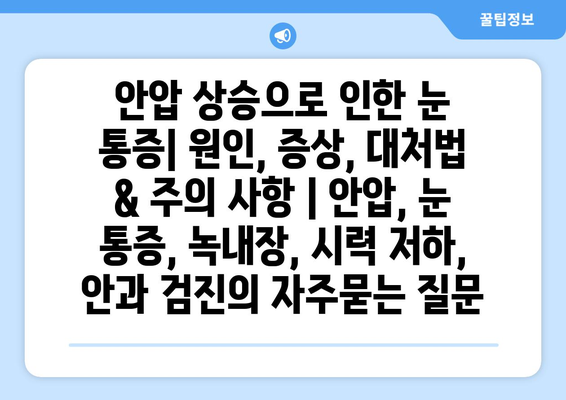 안압 상승으로 인한 눈 통증| 원인, 증상, 대처법 & 주의 사항 | 안압, 눈 통증, 녹내장, 시력 저하, 안과 검진