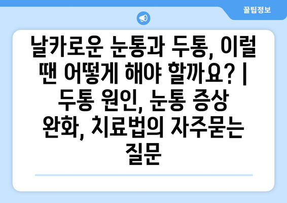 날카로운 눈통과 두통, 이럴 땐 어떻게 해야 할까요? | 두통 원인, 눈통 증상 완화, 치료법