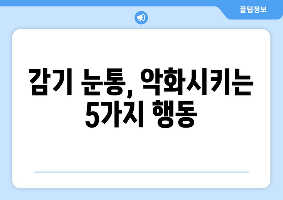 감기 눈통, 더 악화시키는 행동 5가지 | 눈 건강 관리, 감기 증상 완화