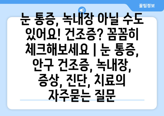 눈 통증, 녹내장 아닐 수도 있어요! 건조증? 꼼꼼히 체크해보세요 | 눈 통증, 안구 건조증, 녹내장, 증상, 진단, 치료