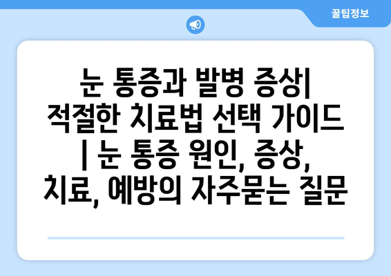 눈 통증과 발병 증상| 적절한 치료법 선택 가이드 | 눈 통증 원인, 증상, 치료, 예방