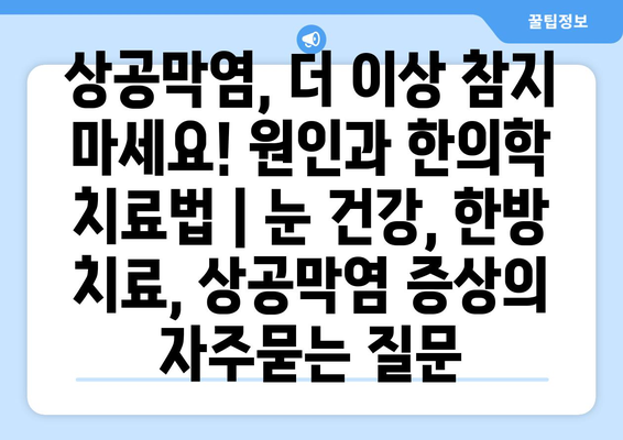 상공막염, 더 이상 참지 마세요! 원인과 한의학 치료법 | 눈 건강, 한방 치료, 상공막염 증상