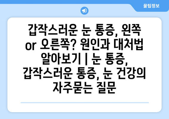 갑작스러운 눈 통증, 왼쪽 or 오른쪽? 원인과 대처법 알아보기 | 눈 통증, 갑작스러운 통증, 눈 건강