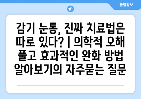 감기 눈통, 진짜 치료법은 따로 있다? | 의학적 오해 풀고 효과적인 완화 방법 알아보기