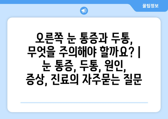 오른쪽 눈 통증과 두통, 무엇을 주의해야 할까요? | 눈 통증, 두통, 원인, 증상, 진료