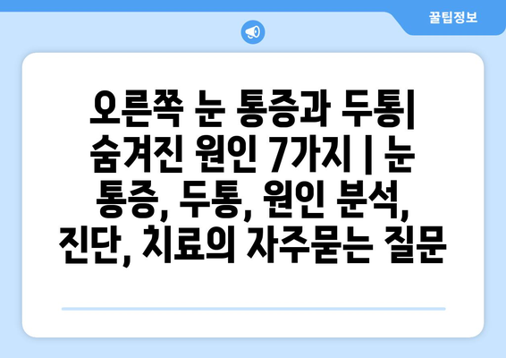 오른쪽 눈 통증과 두통| 숨겨진 원인 7가지 | 눈 통증, 두통, 원인 분석, 진단, 치료