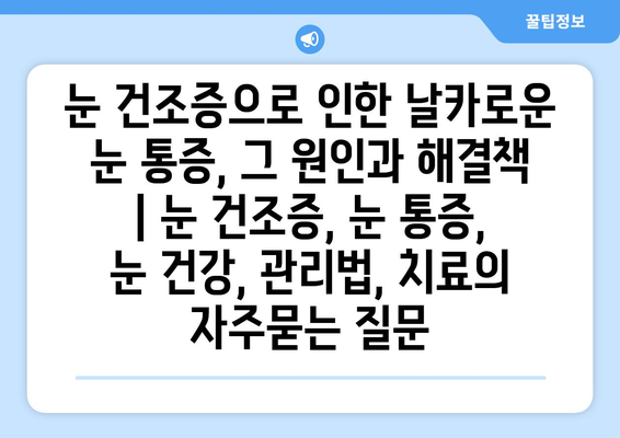 눈 건조증으로 인한 날카로운 눈 통증, 그 원인과 해결책 | 눈 건조증, 눈 통증, 눈 건강, 관리법, 치료