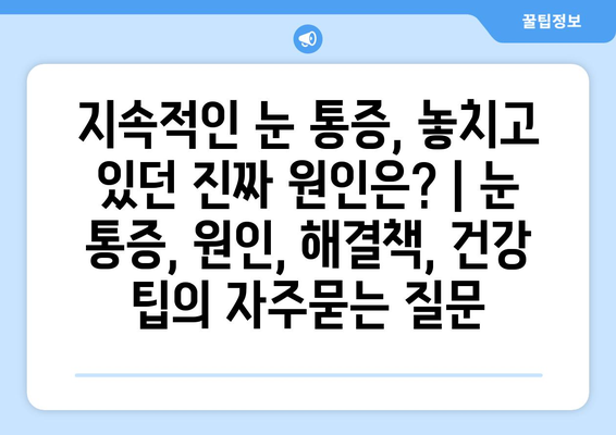 지속적인 눈 통증, 놓치고 있던 진짜 원인은? | 눈 통증, 원인, 해결책, 건강 팁