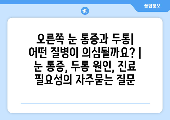 오른쪽 눈 통증과 두통| 어떤 질병이 의심될까요? | 눈 통증, 두통 원인, 진료 필요성