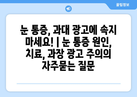 눈 통증, 과대 광고에 속지 마세요! | 눈 통증 원인, 치료, 과장 광고 주의