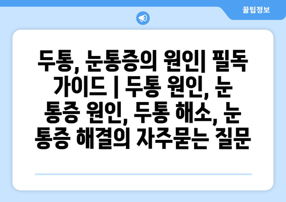 두통, 눈통증의 원인| 필독 가이드 | 두통 원인, 눈 통증 원인, 두통 해소, 눈 통증 해결