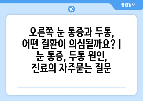 오른쪽 눈 통증과 두통, 어떤 질환이 의심될까요? | 눈 통증, 두통 원인, 진료