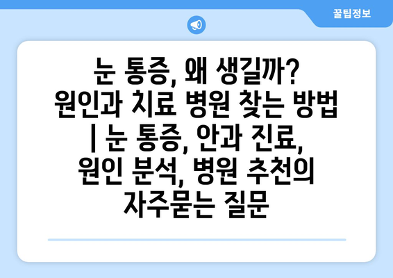 눈 통증, 왜 생길까? 원인과 치료 병원 찾는 방법 | 눈 통증, 안과 진료, 원인 분석, 병원 추천