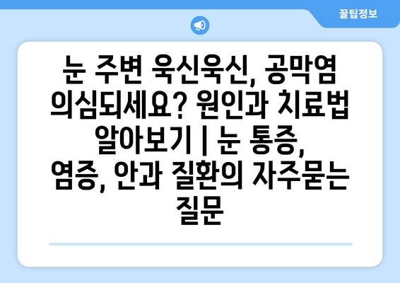 눈 주변 욱신욱신, 공막염 의심되세요? 원인과 치료법 알아보기 | 눈 통증, 염증, 안과 질환