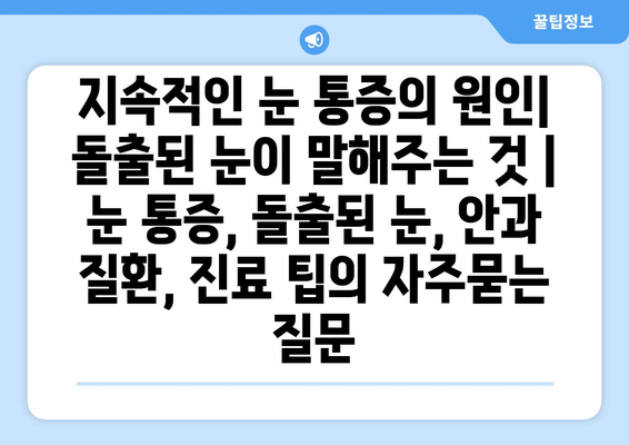 지속적인 눈 통증의 원인| 돌출된 눈이 말해주는 것 | 눈 통증, 돌출된 눈, 안과 질환, 진료 팁