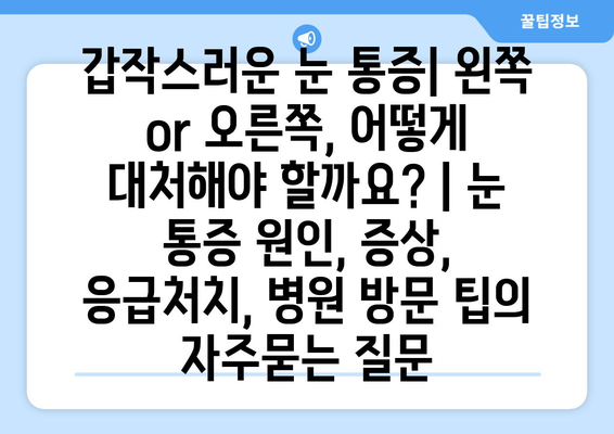 갑작스러운 눈 통증| 왼쪽 or 오른쪽, 어떻게 대처해야 할까요? | 눈 통증 원인, 증상, 응급처치, 병원 방문 팁