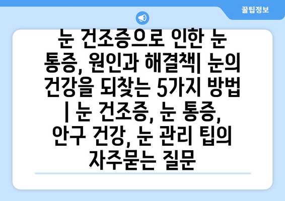 눈 건조증으로 인한 눈 통증, 원인과 해결책| 눈의 건강을 되찾는 5가지 방법 | 눈 건조증, 눈 통증, 안구 건강, 눈 관리 팁