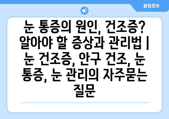 눈 통증의 원인, 건조증? 알아야 할 증상과 관리법 | 눈 건조증, 안구 건조, 눈 통증, 눈 관리