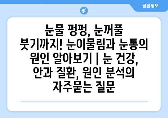 눈물 펑펑, 눈꺼풀 붓기까지! 눈이물림과 눈통의 원인 알아보기 | 눈 건강, 안과 질환, 원인 분석