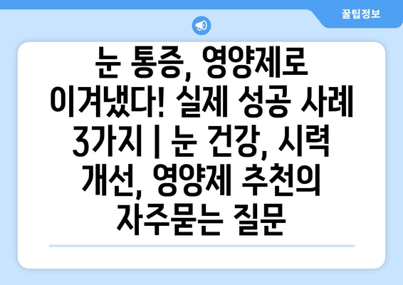 눈 통증, 영양제로 이겨냈다! 실제 성공 사례 3가지 | 눈 건강, 시력 개선, 영양제 추천