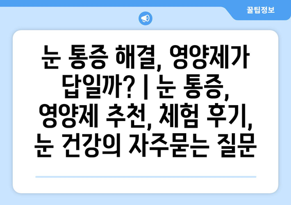 눈 통증 해결, 영양제가 답일까? | 눈 통증, 영양제 추천, 체험 후기, 눈 건강