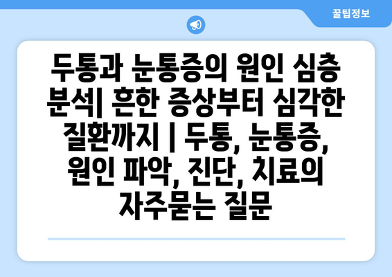 두통과 눈통증의 원인 심층 분석| 흔한 증상부터 심각한 질환까지 | 두통, 눈통증, 원인 파악, 진단, 치료