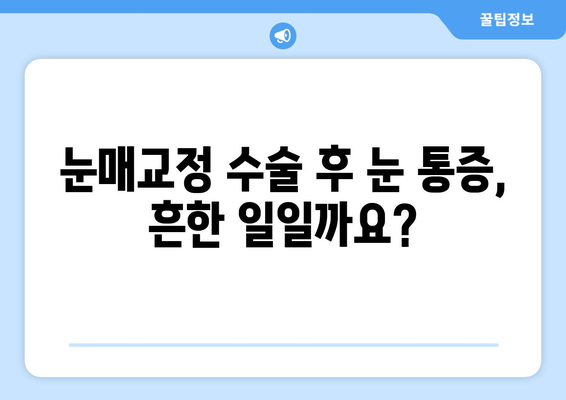 눈매교정 수술 후 눈 통증, 왜 생길까요? | 원인, 증상, 대처법, 주의사항