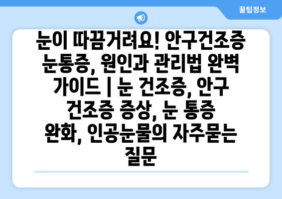 눈이 따끔거려요! 안구건조증 눈통증, 원인과 관리법 완벽 가이드 | 눈 건조증, 안구 건조증 증상, 눈 통증 완화, 인공눈물