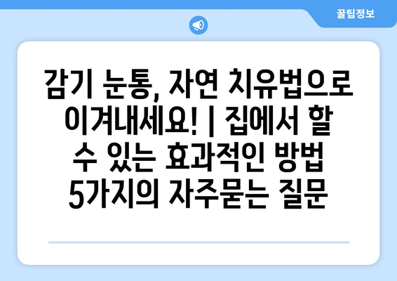 감기 눈통, 자연 치유법으로 이겨내세요! | 집에서 할 수 있는 효과적인 방법 5가지