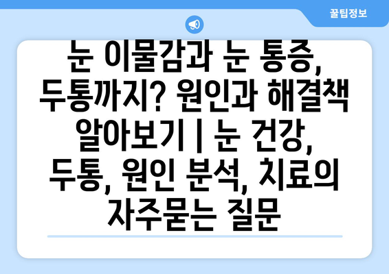 눈 이물감과 눈 통증, 두통까지? 원인과 해결책 알아보기 | 눈 건강, 두통, 원인 분석, 치료