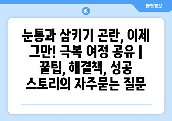 눈통과 삼키기 곤란, 이제 그만! 극복 여정 공유 | 꿀팁, 해결책, 성공 스토리