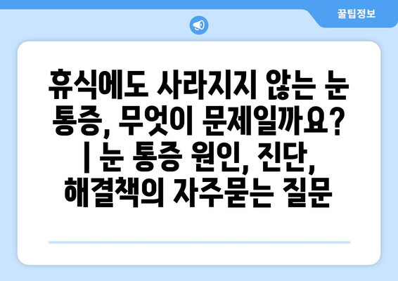 휴식에도 사라지지 않는 눈 통증, 무엇이 문제일까요? | 눈 통증 원인, 진단, 해결책