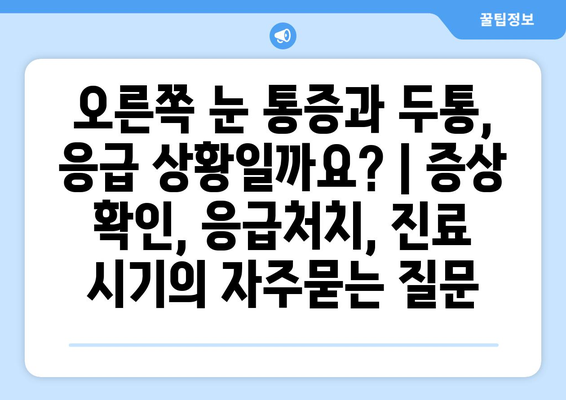 오른쪽 눈 통증과 두통, 응급 상황일까요? | 증상 확인, 응급처치, 진료 시기