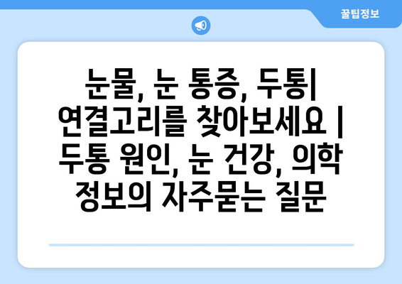 눈물, 눈 통증, 두통| 연결고리를 찾아보세요 | 두통 원인, 눈 건강, 의학 정보